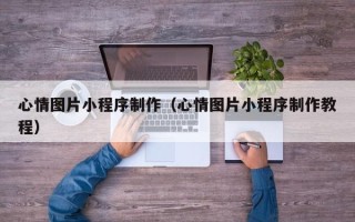 张家界心情图片小程序制作（心情图片小程序制作教程）