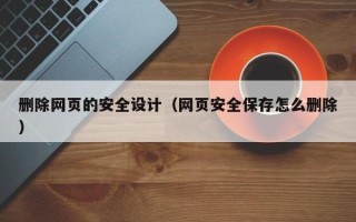 张家界删除网页的安全设计（网页安全保存怎么删除）