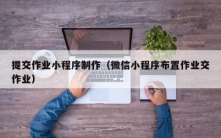 张家界提交作业小程序制作（微信小程序布置作业交作业）