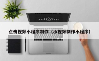 张家界点击视频小程序制作（小视频制作小程序）
