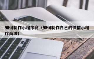 张家界如何制作小程序商（如何制作自己的微信小程序商城）